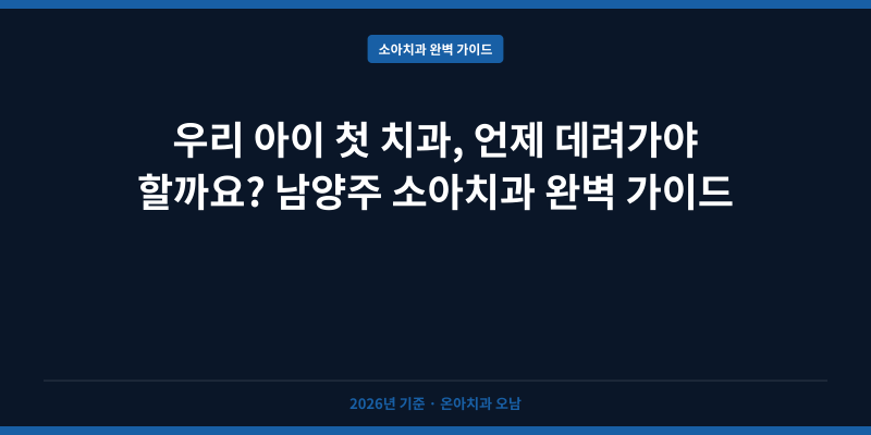 우리 아이 첫 치과, 언제 데려가야 할까요? 남양주 소아치과 완벽 가이드