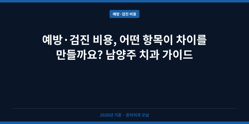 예방·검진 비용, 어떤 항목이 차이를 만들까요? 남양주 치과 가이드